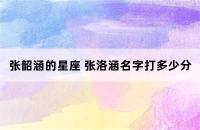 张韶涵的星座 张洛涵名字打多少分